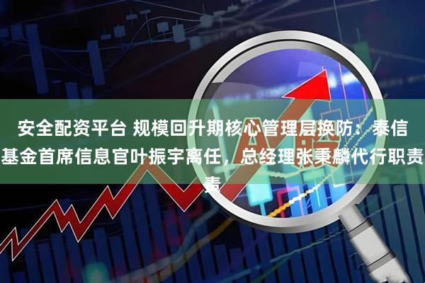安全配资平台 规模回升期核心管理层换防：泰信基金首席信息官叶振宇离任，总经理张秉麟代行职责