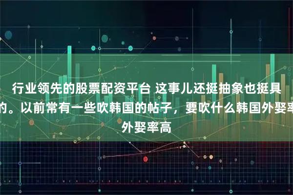 行业领先的股票配资平台 这事儿还挺抽象也挺具体的。以前常有一些吹韩国的帖子，要吹什么韩国外娶率高