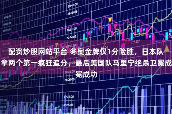 配资炒股网站平台 冬奥金牌仅1分险胜，日本队连拿两个第一疯狂追分，最后美国队马里宁绝杀卫冕成功