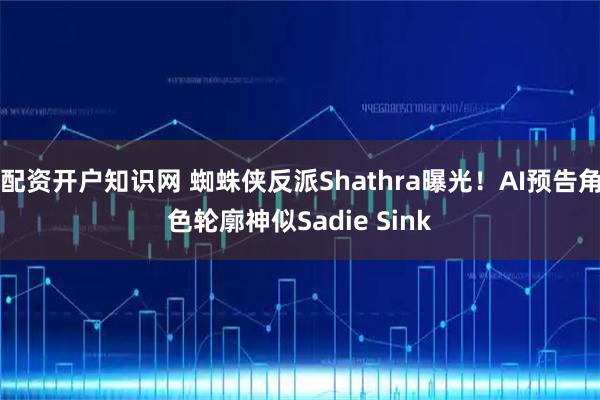 配资开户知识网 蜘蛛侠反派Shathra曝光！AI预告角色轮廓神似Sadie Sink