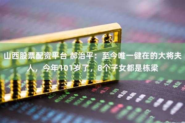 山西股票配资平台 郝治平：至今唯一健在的大将夫人，今年101岁了，8个子女都是栋梁