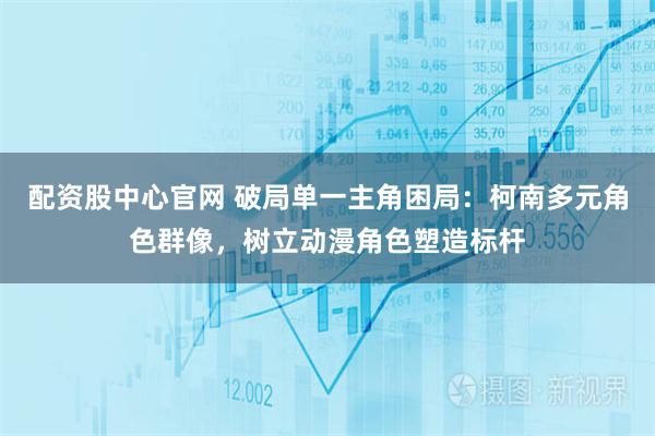 配资股中心官网 破局单一主角困局：柯南多元角色群像，树立动漫角色塑造标杆