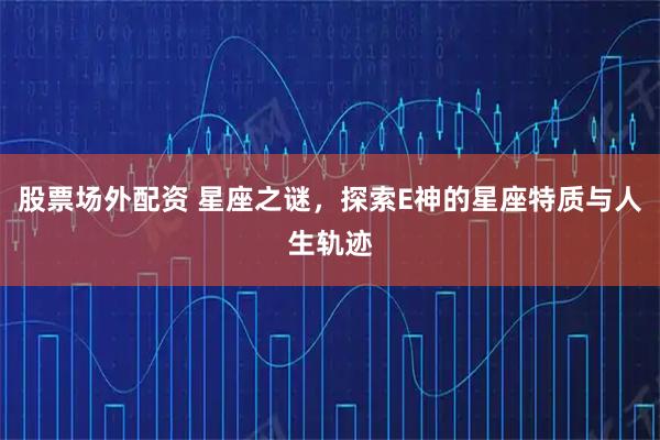 股票场外配资 星座之谜，探索E神的星座特质与人生轨迹