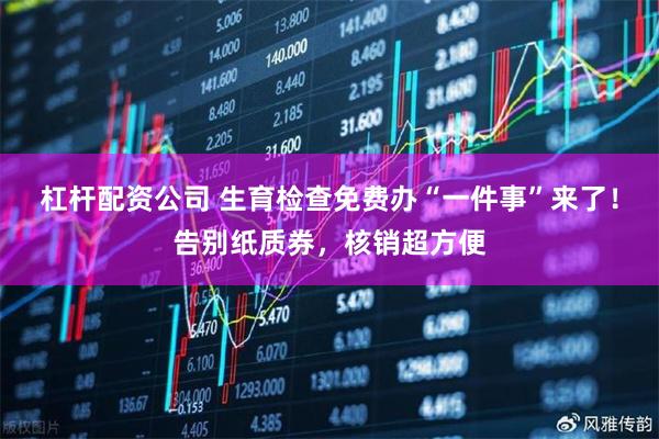 杠杆配资公司 生育检查免费办“一件事”来了！告别纸质券，核销超方便