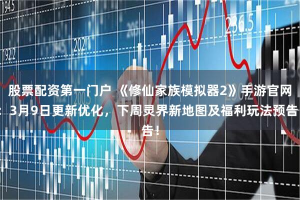 股票配资第一门户 《修仙家族模拟器2》手游官网：3月9日更新优化，下周灵界新地图及福利玩法预告！