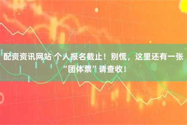 配资资讯网站 个人报名截止！别慌，这里还有一张“团体票”请查收！