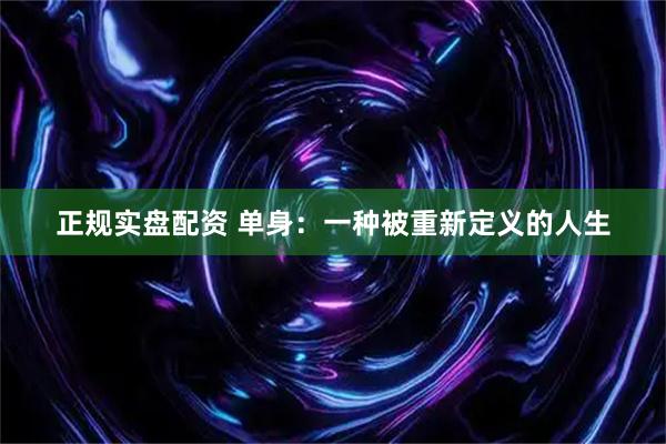 正规实盘配资 单身：一种被重新定义的人生
