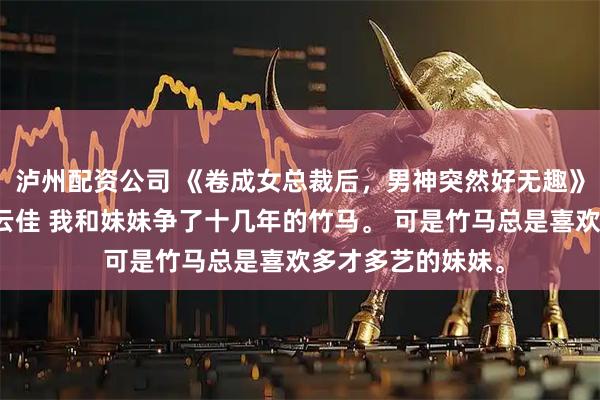 泸州配资公司 《卷成女总裁后，男神突然好无趣》宋云熙裴书礼宋云佳 我和妹妹争了十几年的竹马。 可是竹马总是喜欢多才多艺的妹妹。