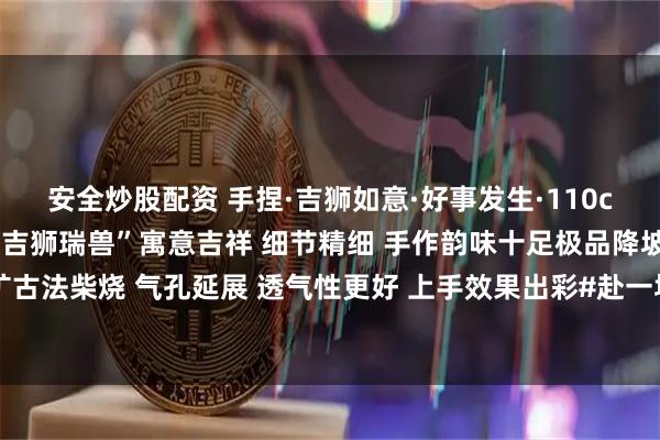 安全炒股配资 手捏·吉狮如意·好事发生·110cc独家设计款 手工浮雕“吉狮瑞兽”寓意吉祥 细节精细 手作韵味十足极品降坡共生矿古法柴烧 气孔延展 透气性更好 上手效果出彩#赴一场春分野趣之约# #茶室书斋雅玩#