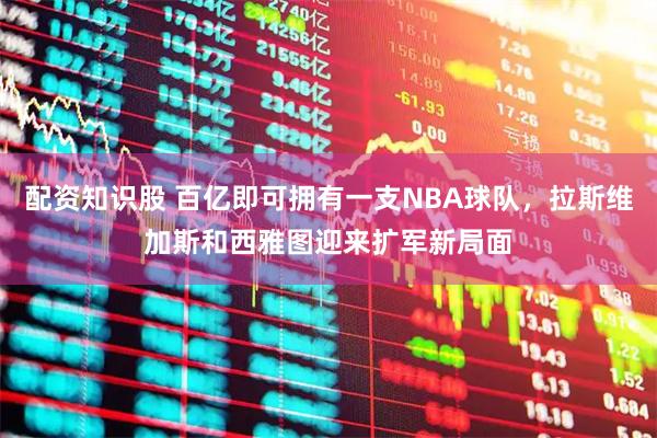 配资知识股 百亿即可拥有一支NBA球队，拉斯维加斯和西雅图迎来扩军新局面