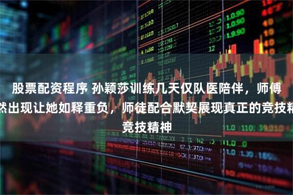 股票配资程序 孙颖莎训练几天仅队医陪伴，师傅突然出现让她如释重负，师徒配合默契展现真正的竞技精神