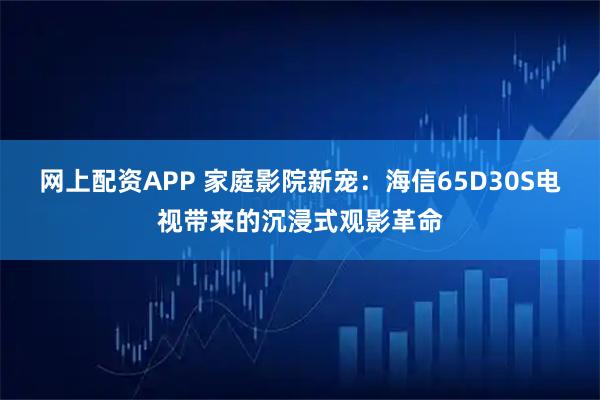 网上配资APP 家庭影院新宠：海信65D30S电视带来的沉浸式观影革命